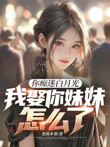 你痴迷白月光，我娶你妹妹怎么了