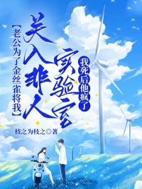 老公为了金丝雀将我关入非人实验室，我死后他疯了