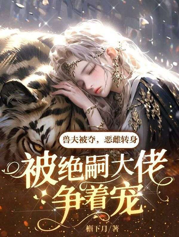 兽夫被夺，恶雌转身被绝嗣大佬争着宠