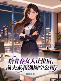 给青春女大让位后，前夫求我别掏空公司