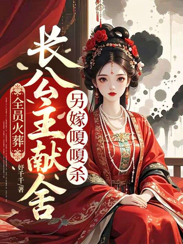 全员火葬，长公主献舍另嫁嗄嗄杀