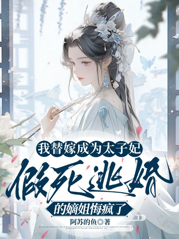我替嫁成为太子妃，假死逃婚的嫡姐悔疯了