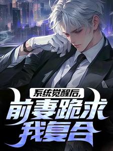 系统觉醒后，前妻跪求我复合
