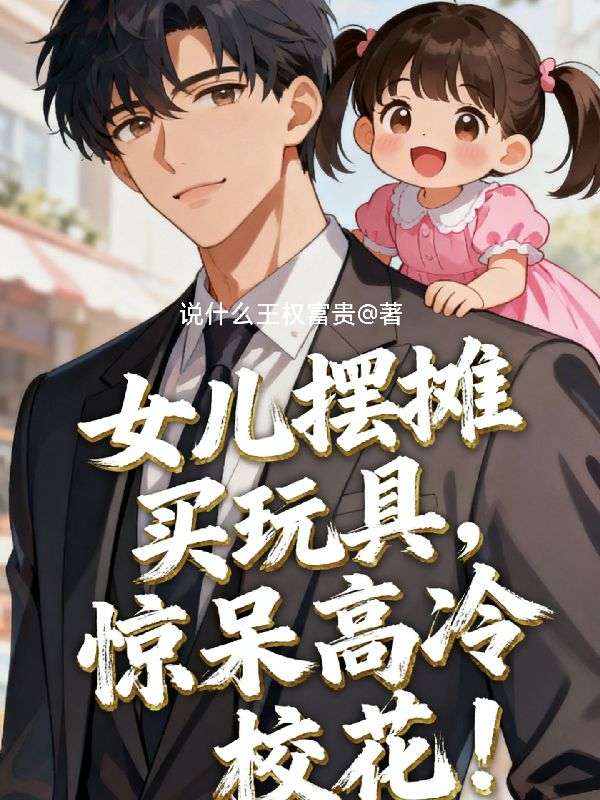 女儿摆摊卖玩具，惊呆高冷校花！