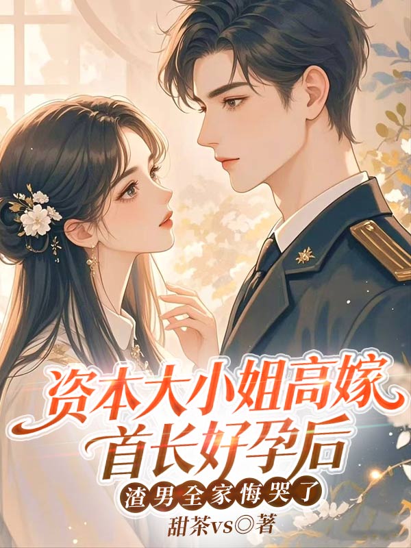 资本大小姐高嫁首长好孕后，渣男全家悔哭了
