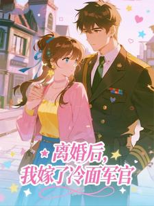 离婚后，我嫁了冷面军官​​