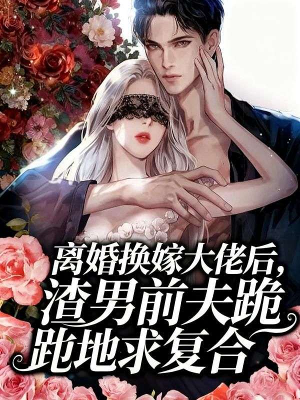 离婚换嫁大佬后，渣男前夫跪地求复合