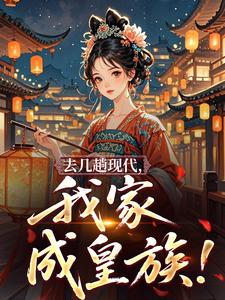 去几趟现代，我家成皇族！