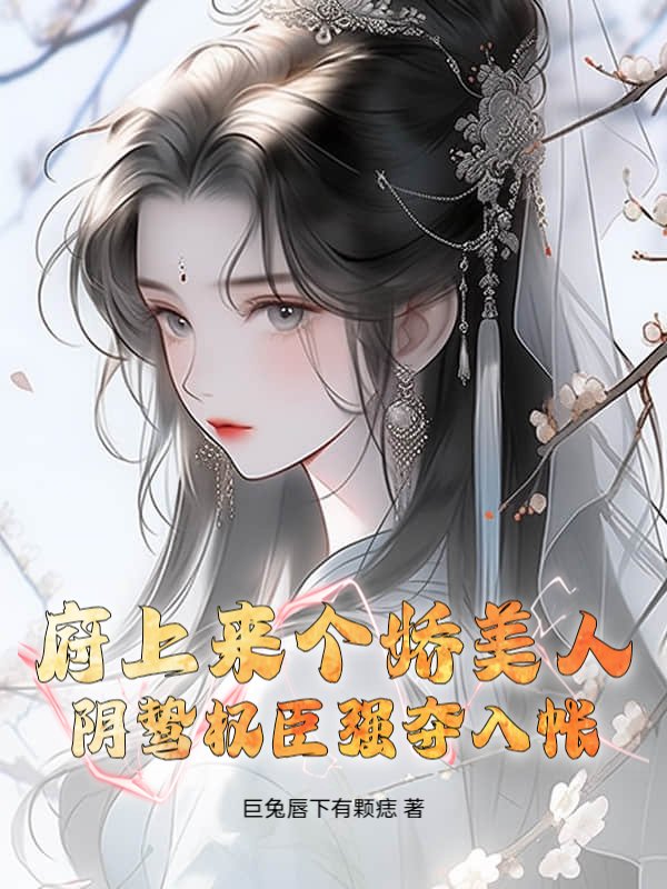 府上来个娇美人，阴鸷权臣强夺入帐