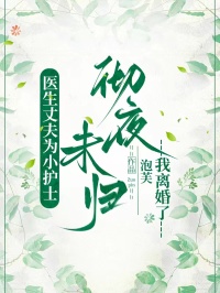 医生丈夫为小护士彻夜未归，我离婚了