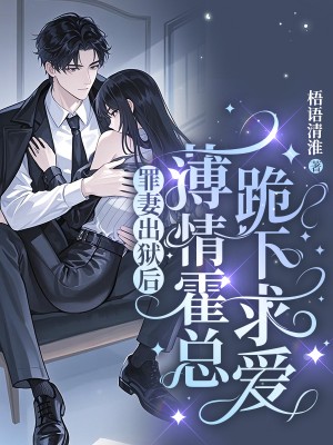 罪妻出狱后，薄情霍总跪下求爱