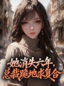 她消失六年，总裁跪地求复合