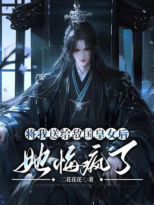 将我送给敌国皇女后，她悔疯了