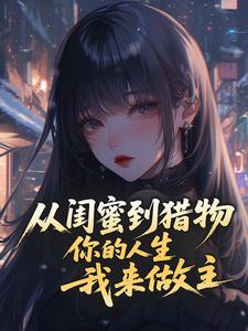 从闺蜜到猎物，你的人生，我来做主