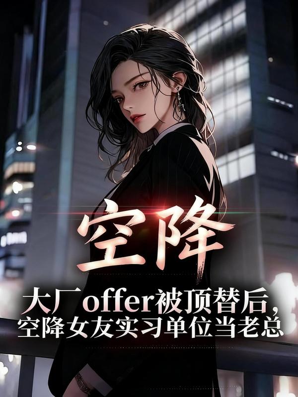 大厂offer被顶替后，空降女友实习单位当老总