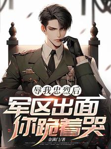 辱我忠烈后，军区出面你跪着哭