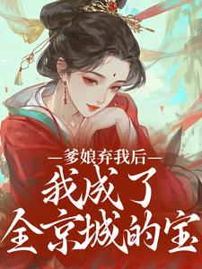 爹娘弃我后，我成了全京城的宝