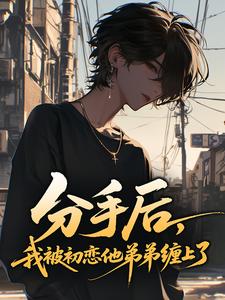 分手后，我被初恋他弟弟缠上了