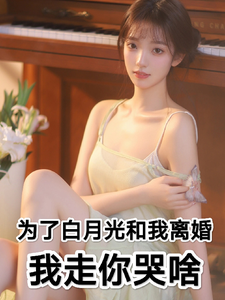 为了白月光和我离婚，我走你哭啥
