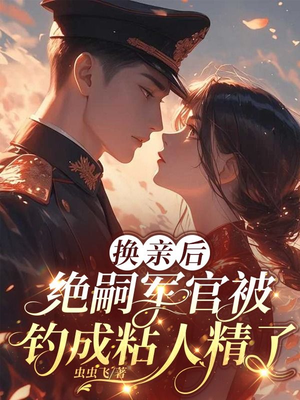 换亲后，绝嗣军官被钓成粘人精了