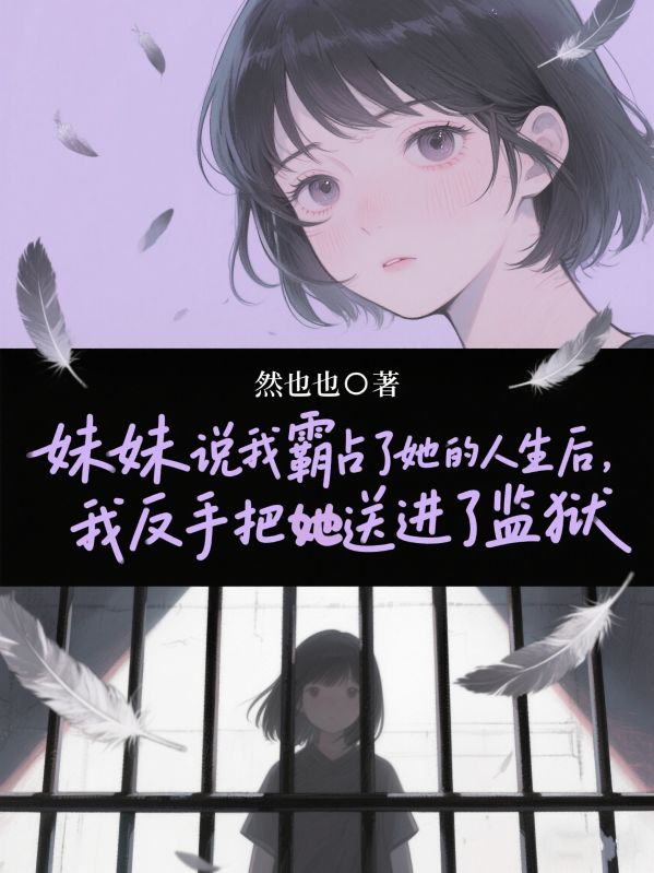 妹妹说我霸占了她的人生后，我反手把她送进了监狱