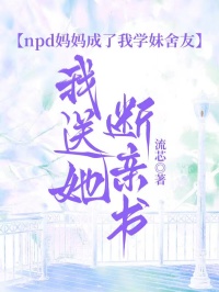 npd妈妈成了我学妹舍友，我送她断亲书