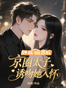 卧底偷崽后！京圈太子诱吻她入怀