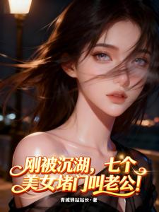 刚被沉湖，七个美女堵门叫老公！