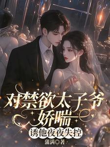 对禁欲太子爷娇喘，诱他夜夜失控