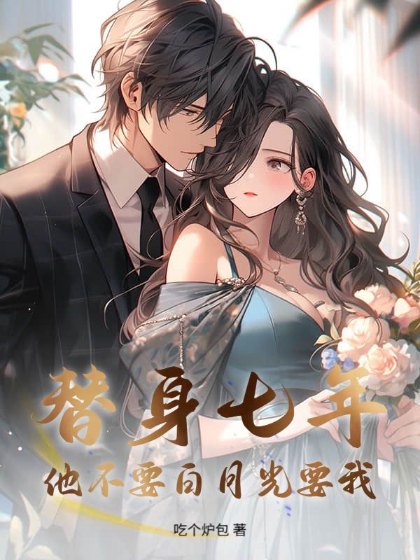 替身七年，他不要白月光要我