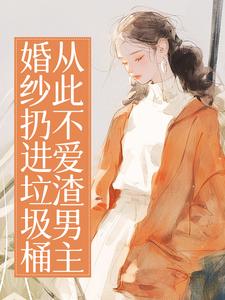 婚纱扔进垃圾桶，从此不爱渣男主