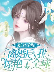 挺着孕肚离婚后，我惊艳了全球