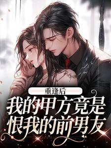 重逢后，我的甲方竟是恨我的前男友