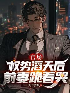 官场：我权势滔天后，前妻跪着哭