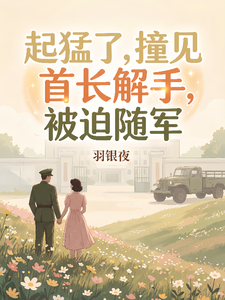 起猛了，撞见首长解手，被迫随军