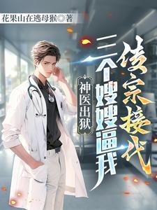 神医出狱，三个嫂嫂逼我传宗接代