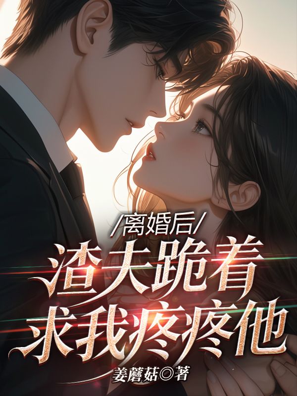 离婚后，渣夫跪着求我疼疼他