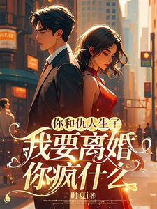 你和仇人生子，我要离婚你疯什么