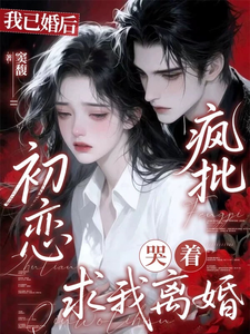 我已婚后，疯批初恋哭着求我离婚