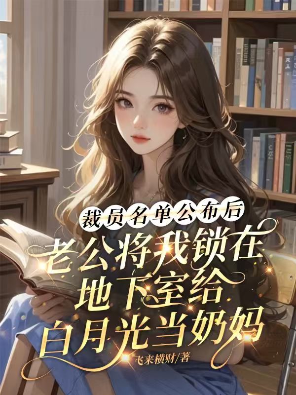 裁员名单公布后，老公将我锁在地下室给白月光当奶妈