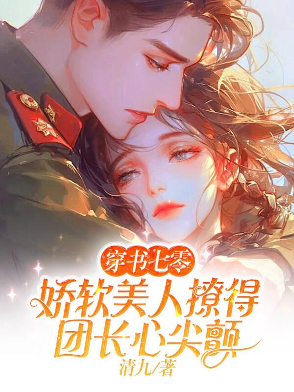 穿书七零，娇软美人撩得团长心尖颤