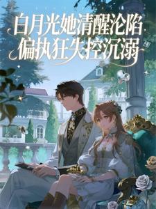 白月光她清醒沦陷，偏执狂失控沉溺