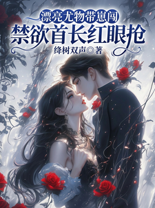 漂亮尤物带崽闯，禁欲首长红眼抢