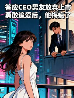 答应CEO男友放弃上市勇敢追爱后，他悔疯了