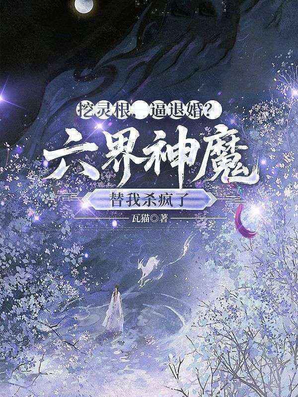 挖灵根，逼退婚？六界神魔替我杀疯了