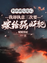 妈妈被侵犯后，我却执意三次要嫁给强奸犯