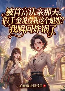 被首富认亲那天，假千金说没我这个姐姐？我瞬间炸锅了