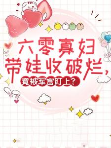 六零寡妇带娃收破烂，竟被军官盯上？