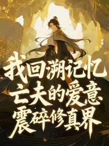 我回溯记忆，亡夫的爱意震碎修真界