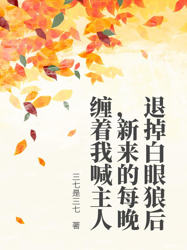 退掉白眼狼后，新来的每晚缠着我喊主人